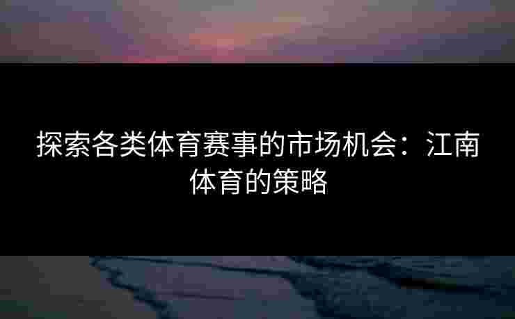 探索各类体育赛事的市场机会：江南体育的策略