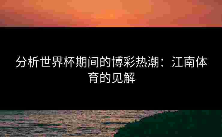 分析世界杯期间的博彩热潮：江南体育的见解