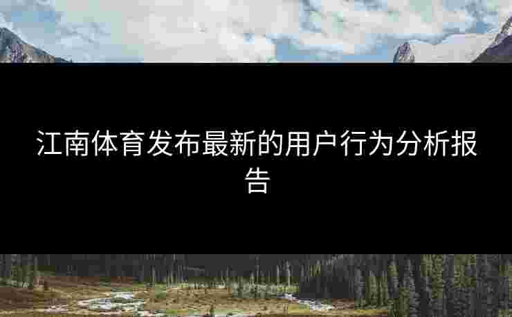 江南体育发布最新的用户行为分析报告