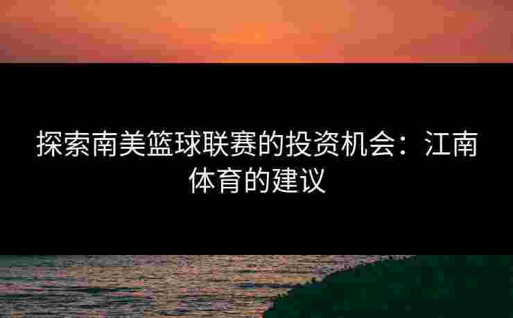 探索南美篮球联赛的投资机会：江南体育的建议