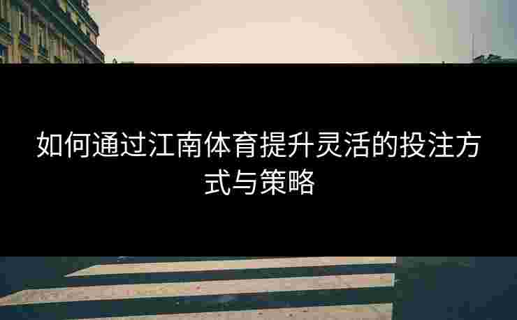 如何通过江南体育提升灵活的投注方式与策略 如何通过江南体育提升灵活的投注方式与策略