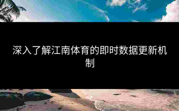 深入了解江南体育的即时数据更新机制