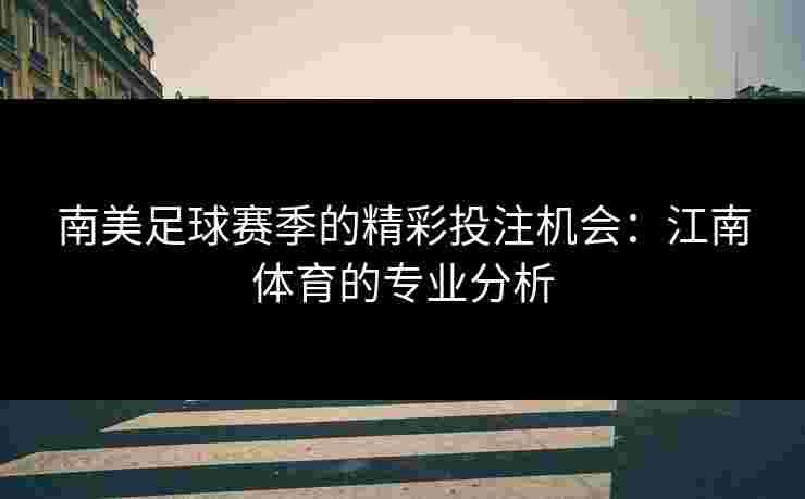 南美足球赛季的精彩投注机会：江南体育的专业分析