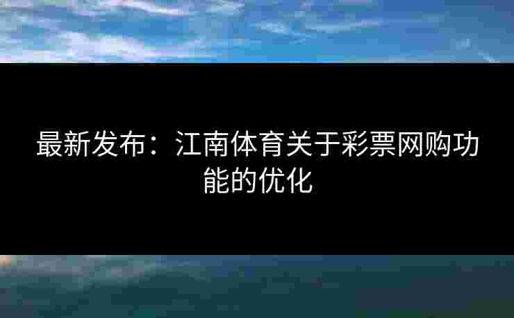 最新发布：江南体育关于彩票网购功能的优化