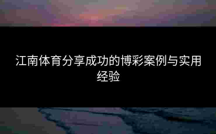 江南体育分享成功的博彩案例与实用经验 江南体育分享成功的博彩案例与实用经验