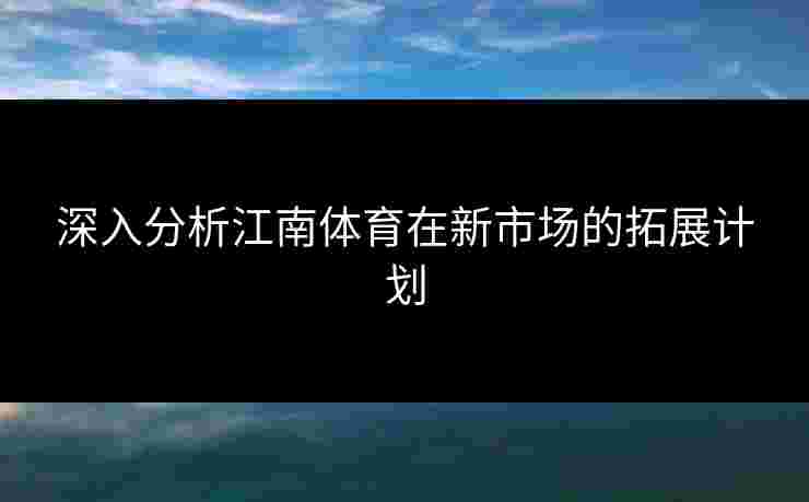 深入分析江南体育在新市场的拓展计划