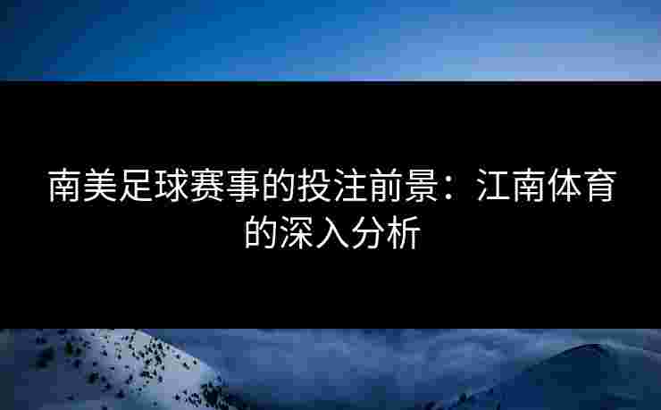 南美足球赛事的投注前景:江南体育的深入分析 南美足球赛事的投注前景:江南体育的深入分析
