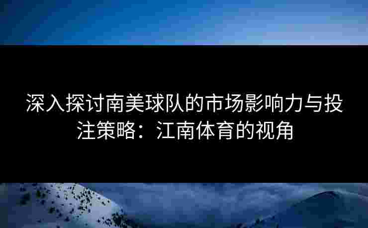 深入探讨南美球队的市场影响力与投注策略：江南体育的视角
