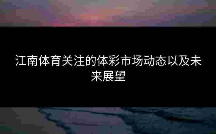 江南体育关注的体彩市场动态以及未来展望 江南体育关注的体彩市场动态以及未来展望