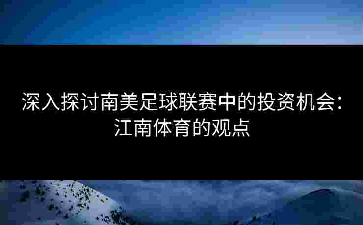 深入探讨南美足球联赛中的投资机会：江南体育的观点