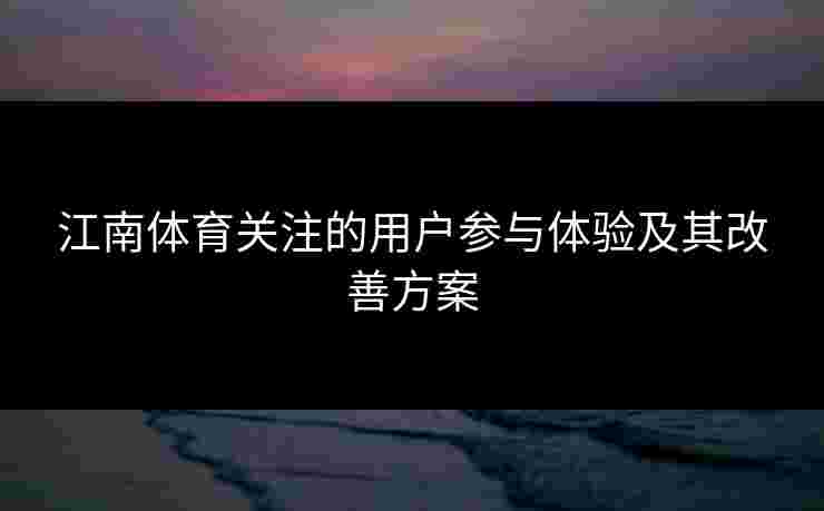江南体育关注的用户参与体验及其改善方案 江南体育关注的用户参与体验及其改善方案