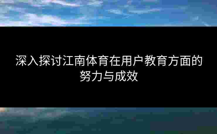 深入探讨江南体育在用户教育方面的努力与成效