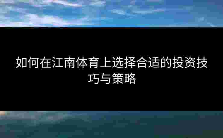 如何在江南体育上选择合适的投资技巧与策略 如何在江南体育上选择合适的投资技巧与策略