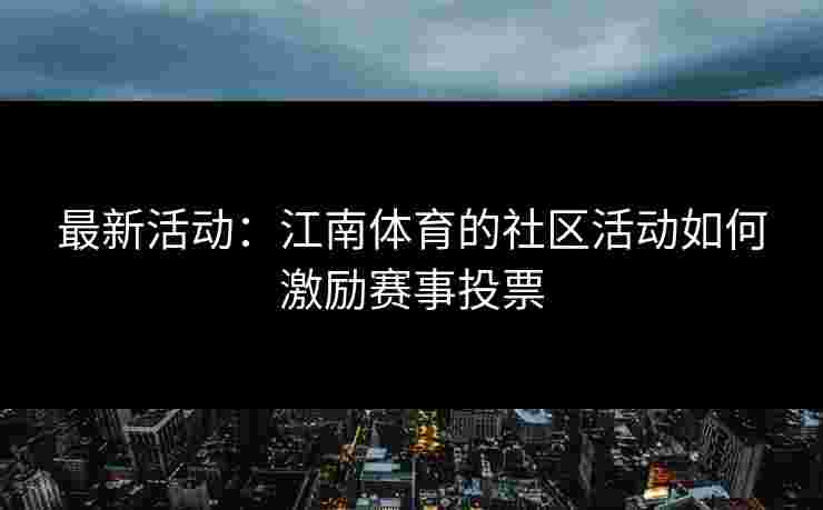 最新活动:江南体育的社区活动如何激励赛事投票 最新活动:江南体育的社区活动如何激励赛事投票