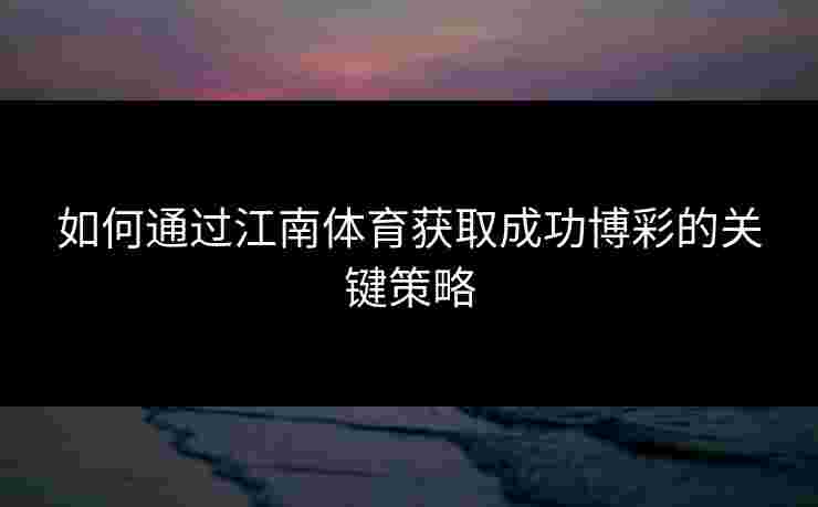如何通过江南体育获取成功博彩的关键策略 如何通过江南体育获取成功博彩的关键策略