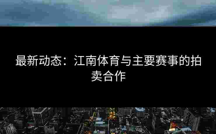 最新动态：江南体育与主要赛事的拍卖合作