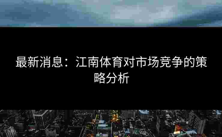 最新消息:江南体育对市场竞争的策略分析 最新消息:江南体育对市场竞争的策略分析