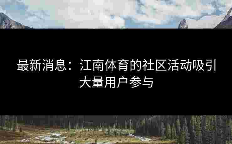 最新消息:江南体育的社区活动吸引大量用户参与 最新消息:江南体育的社区活动吸引大量用户参与