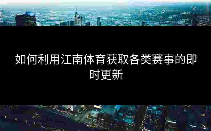 如何利用江南体育获取各类赛事的即时更新