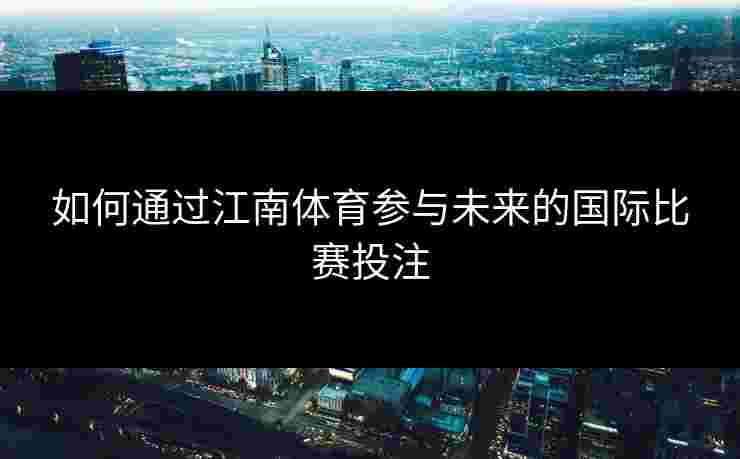 如何通过江南体育参与未来的国际比赛投注