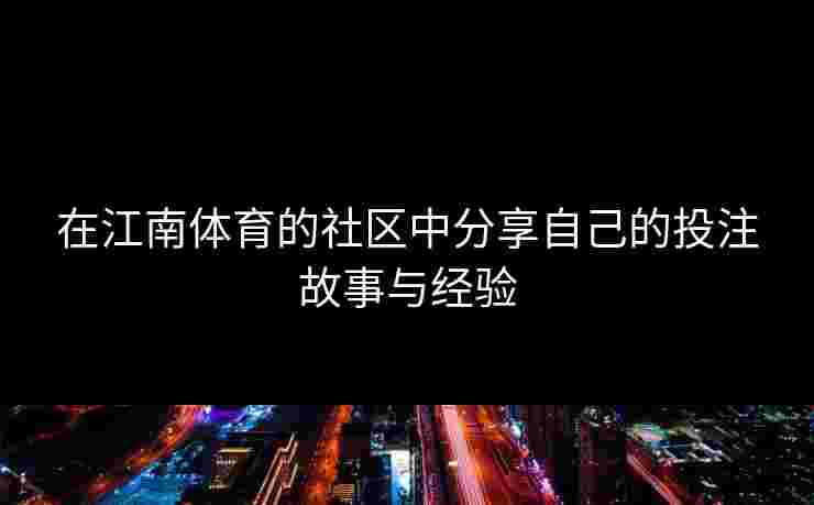 在江南体育的社区中分享自己的投注故事与经验