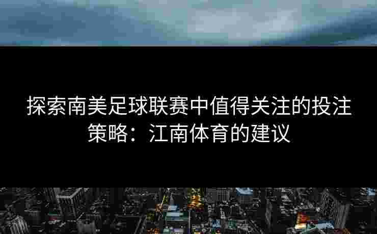 探索南美足球联赛中值得关注的投注策略：江南体育的建议