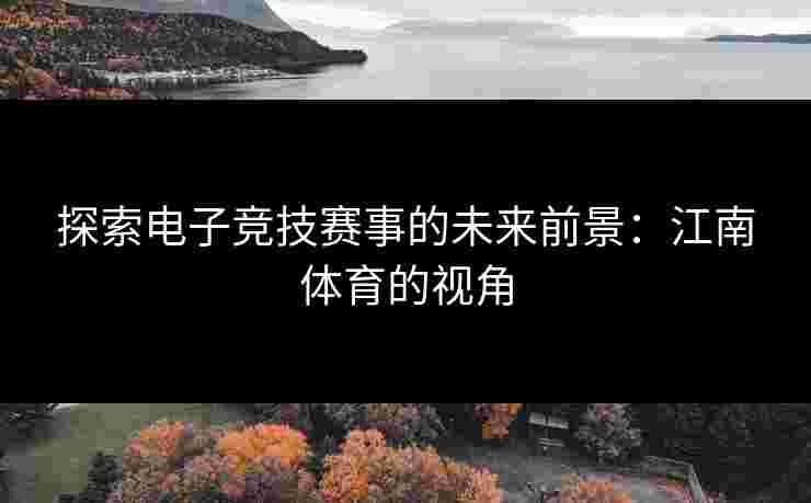 探索电子竞技赛事的未来前景：江南体育的视角