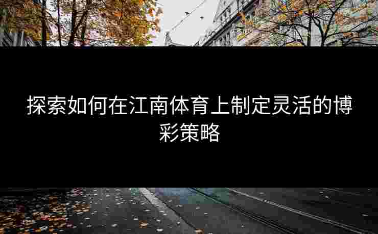 探索如何在江南体育上制定灵活的博彩策略