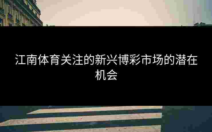 江南体育关注的新兴博彩市场的潜在机会
