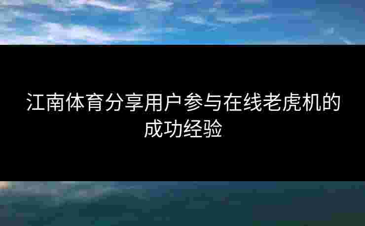 江南体育分享用户参与在线老虎机的成功经验 江南体育分享用户参与在线老虎机的成功经验