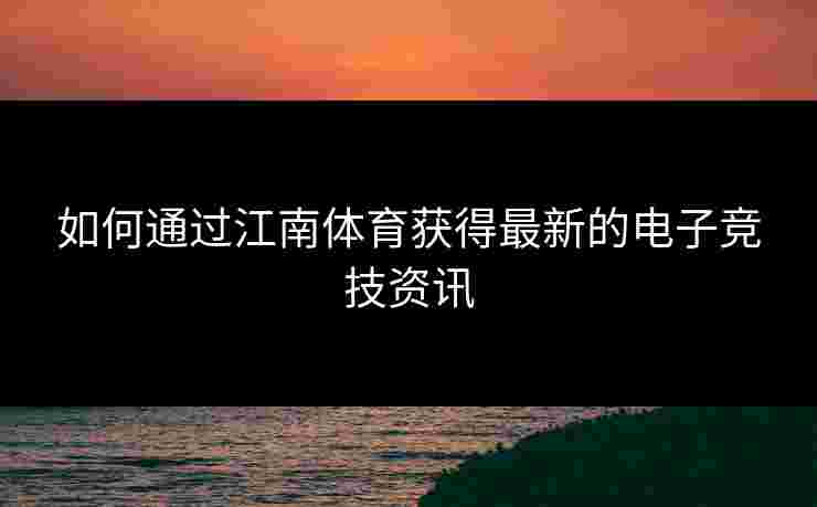 如何通过江南体育获得最新的电子竞技资讯
