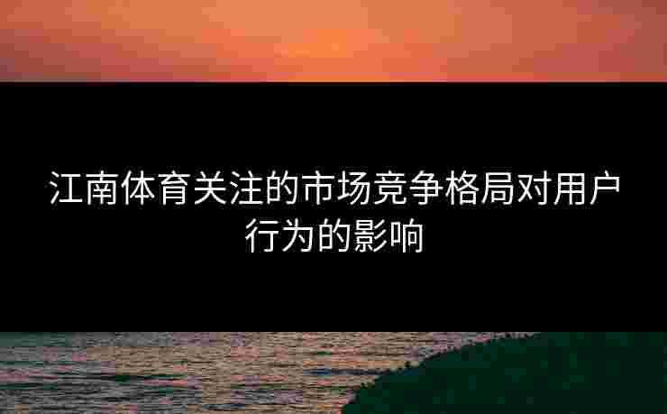 江南体育关注的市场竞争格局对用户行为的影响