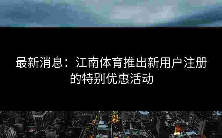 最新消息：江南体育推出新用户注册的特别优惠活动