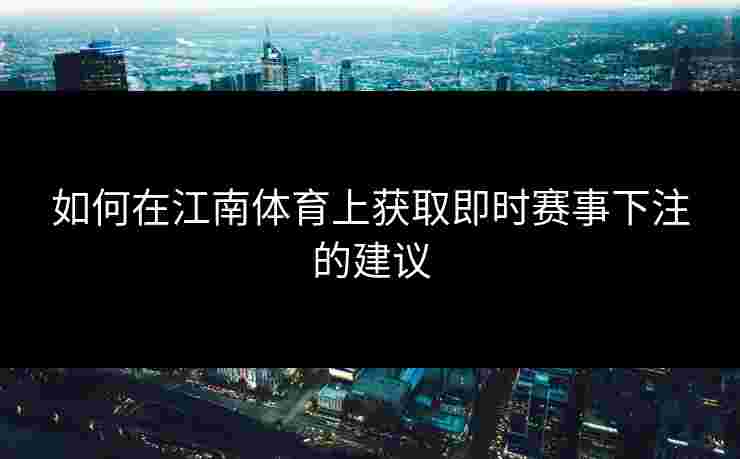 如何在江南体育上获取即时赛事下注的建议