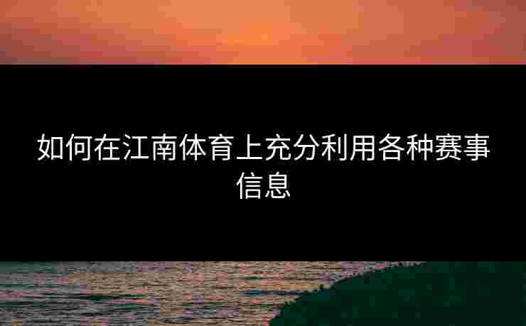 如何在江南体育上充分利用各种赛事信息