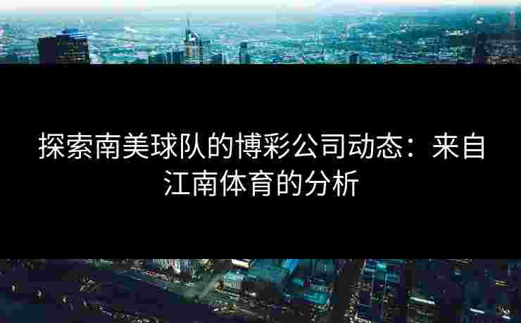 探索南美球队的博彩公司动态：来自江南体育的分析