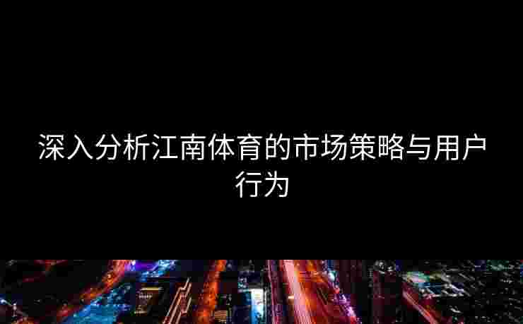 深入分析江南体育的市场策略与用户行为