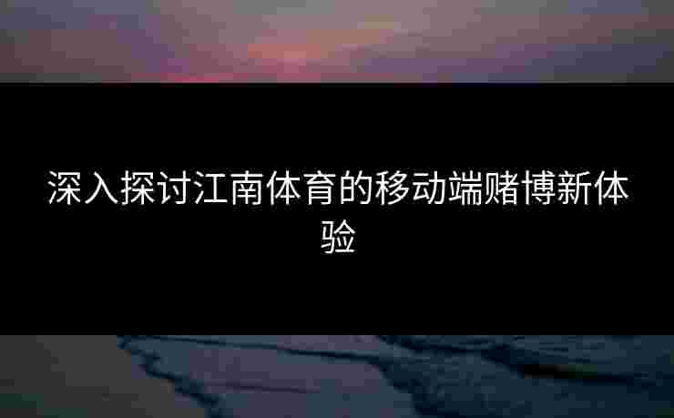 深入探讨江南体育的移动端赌博新体验