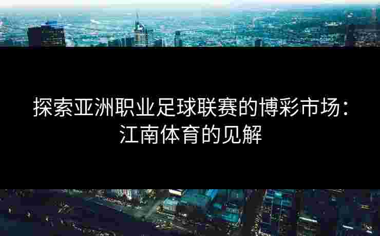 探索亚洲职业足球联赛的博彩市场：江南体育的见解