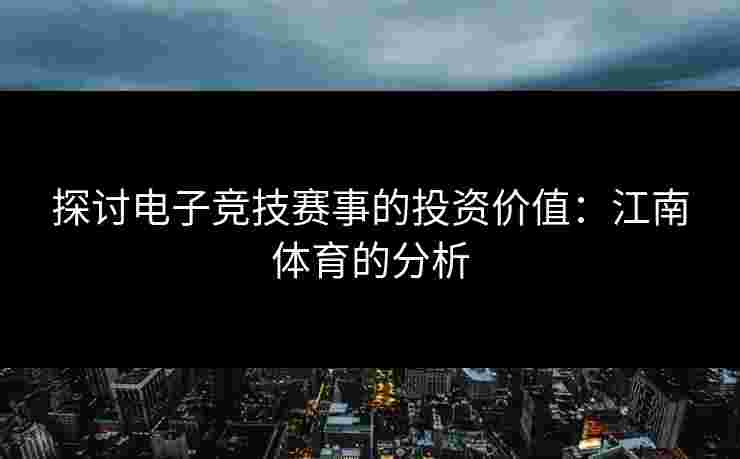 探讨电子竞技赛事的投资价值：江南体育的分析