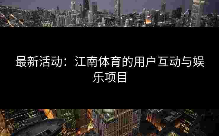 最新活动：江南体育的用户互动与娱乐项目
