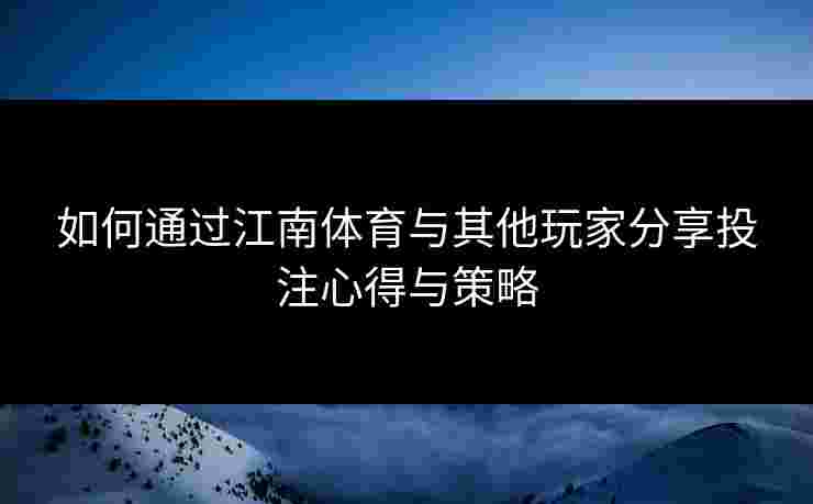 如何通过江南体育与其他玩家分享投注心得与策略