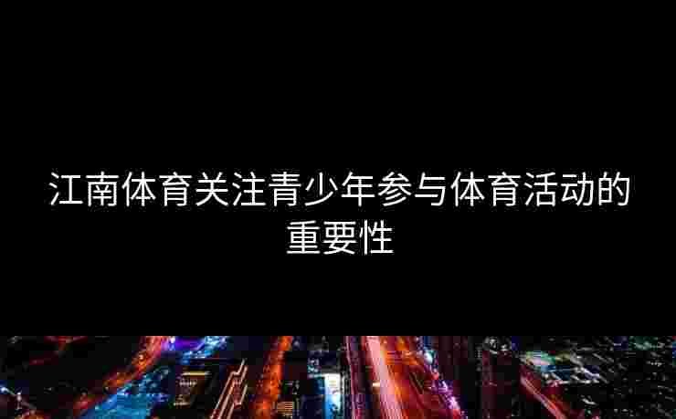 江南体育关注青少年参与体育活动的重要性