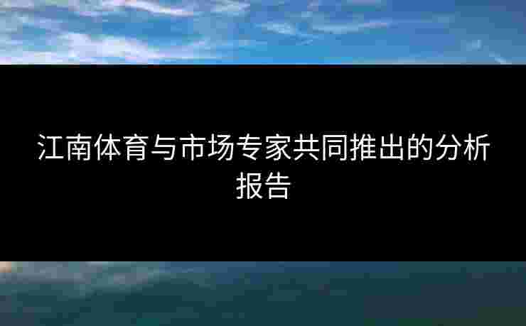 江南体育与市场专家共同推出的分析报告
